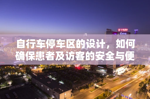 自行车停车区的设计，如何确保患者及访客的安全与便利？