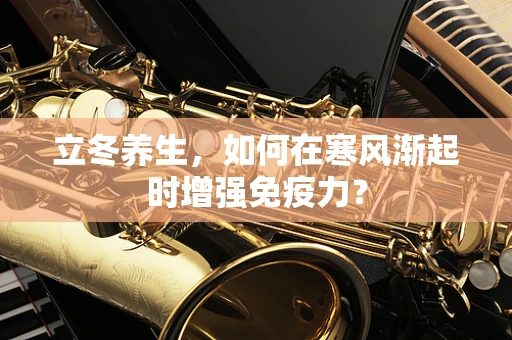 立冬养生，如何在寒风渐起时增强免疫力？