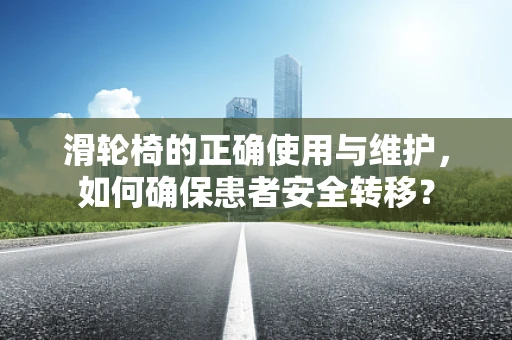 滑轮椅的正确使用与维护，如何确保患者安全转移？