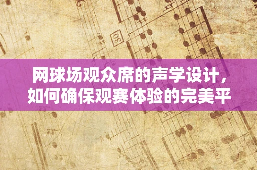 网球场观众席的声学设计，如何确保观赛体验的完美平衡？
