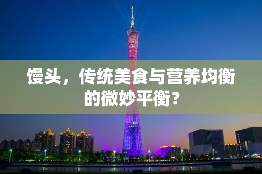馒头，传统美食与营养均衡的微妙平衡？
