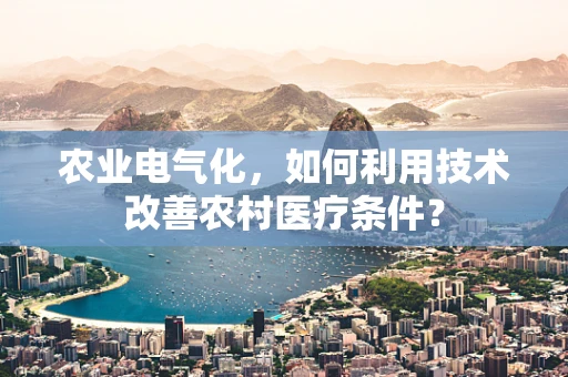 农业电气化，如何利用技术改善农村医疗条件？