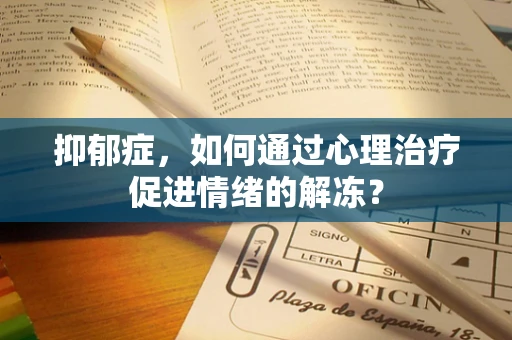 抑郁症，如何通过心理治疗促进情绪的解冻？