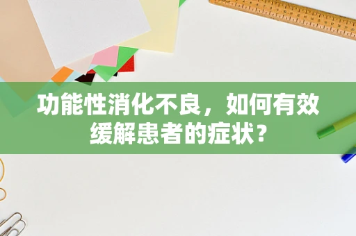 功能性消化不良，如何有效缓解患者的症状？