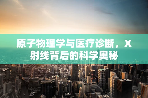 原子物理学与医疗诊断，X射线背后的科学奥秘