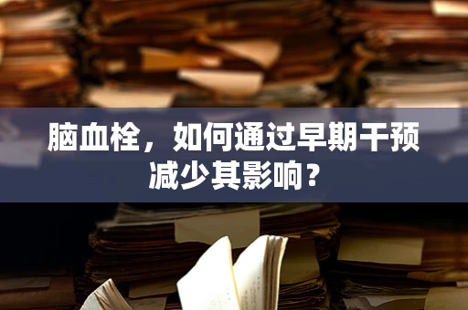 脑血栓，如何通过早期干预减少其影响？