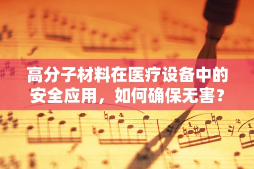 高分子材料在医疗设备中的安全应用，如何确保无害？