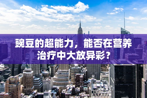 豌豆的超能力，能否在营养治疗中大放异彩？