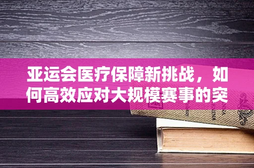 亚运会医疗保障新挑战，如何高效应对大规模赛事的突发医疗事件？