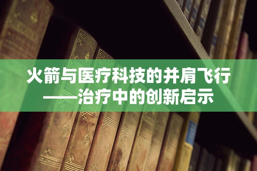 火箭与医疗科技的并肩飞行——治疗中的创新启示