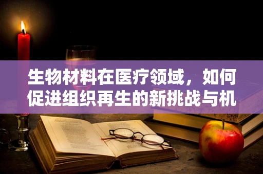 生物材料在医疗领域，如何促进组织再生的新挑战与机遇？