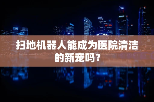 扫地机器人能成为医院清洁的新宠吗？