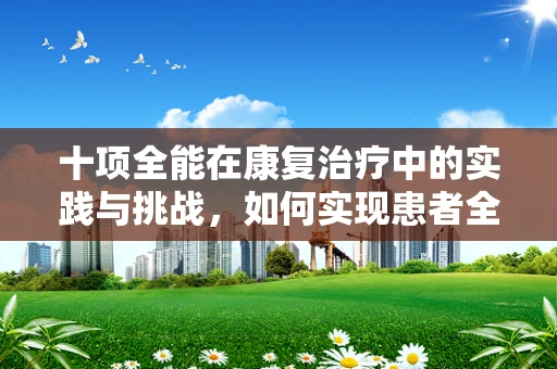 十项全能在康复治疗中的实践与挑战，如何实现患者全面恢复？