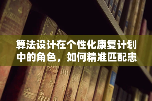 算法设计在个性化康复计划中的角色，如何精准匹配患者需求？