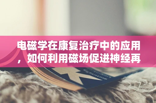 电磁学在康复治疗中的应用，如何利用磁场促进神经再生？