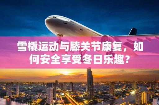 雪橇运动与膝关节康复，如何安全享受冬日乐趣？