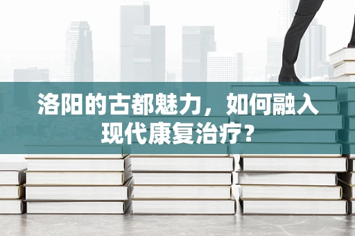 洛阳的古都魅力，如何融入现代康复治疗？