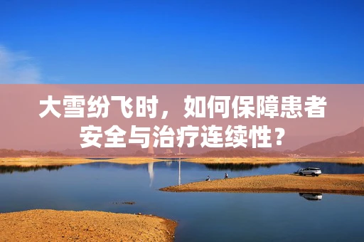 大雪纷飞时，如何保障患者安全与治疗连续性？