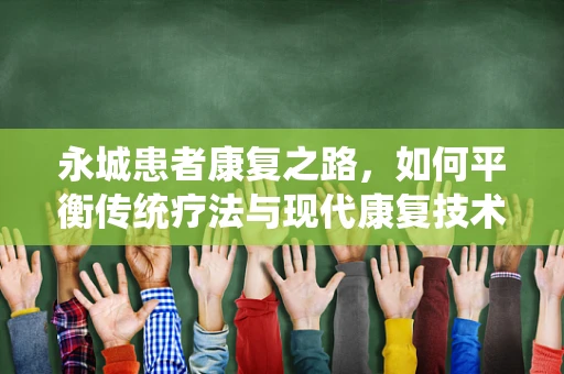 永城患者康复之路，如何平衡传统疗法与现代康复技术？
