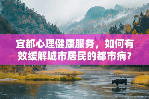 宜都心理健康服务，如何有效缓解城市居民的都市病？