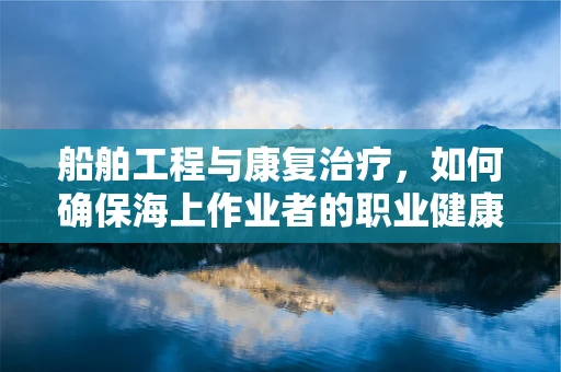 船舶工程与康复治疗，如何确保海上作业者的职业健康？