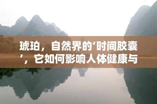 琥珀，自然界的‘时间胶囊’，它如何影响人体健康与心理状态？