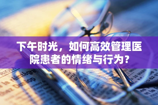 下午时光，如何高效管理医院患者的情绪与行为？