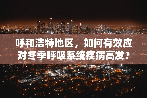 呼和浩特地区，如何有效应对冬季呼吸系统疾病高发？