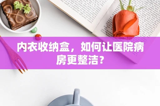 内衣收纳盒，如何让医院病房更整洁？