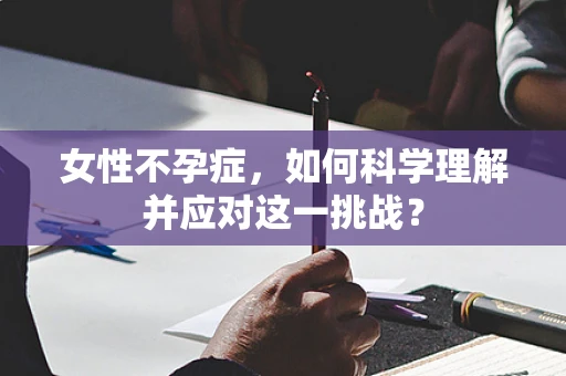 女性不孕症，如何科学理解并应对这一挑战？