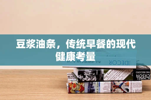 豆浆油条，传统早餐的现代健康考量