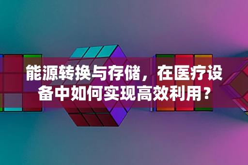 能源转换与存储，在医疗设备中如何实现高效利用？