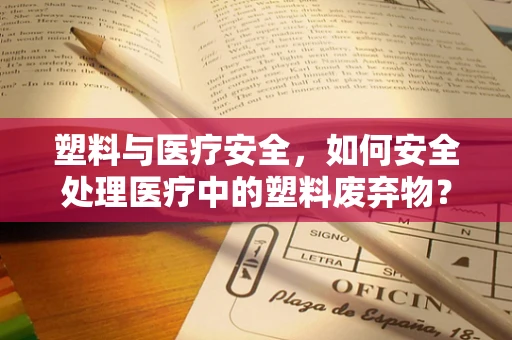 塑料与医疗安全，如何安全处理医疗中的塑料废弃物？