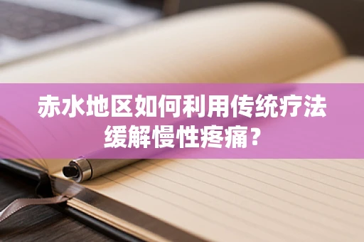 赤水地区如何利用传统疗法缓解慢性疼痛？