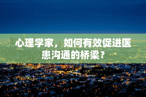 心理学家，如何有效促进医患沟通的桥梁？