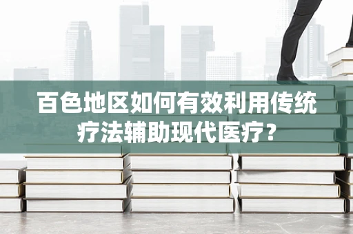 百色地区如何有效利用传统疗法辅助现代医疗？