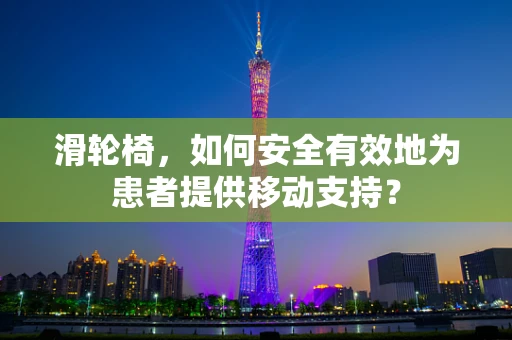 滑轮椅，如何安全有效地为患者提供移动支持？
