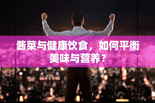 酱菜与健康饮食，如何平衡美味与营养？