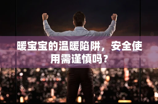 暖宝宝的温暖陷阱，安全使用需谨慎吗？