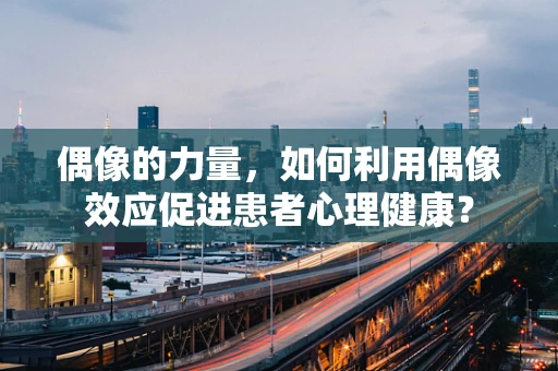 偶像的力量，如何利用偶像效应促进患者心理健康？