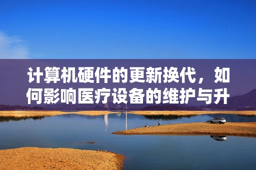 计算机硬件的更新换代，如何影响医疗设备的维护与升级？