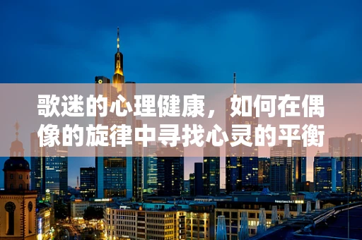 歌迷的心理健康，如何在偶像的旋律中寻找心灵的平衡？