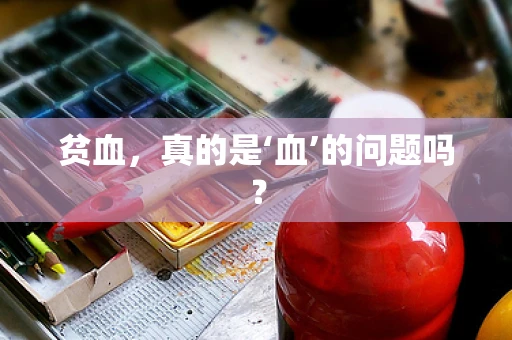 贫血，真的是‘血’的问题吗？