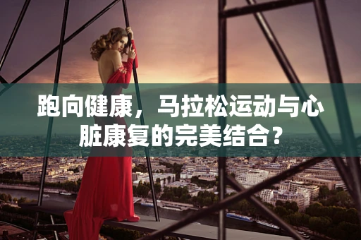 跑向健康，马拉松运动与心脏康复的完美结合？
