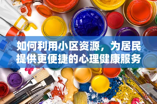 如何利用小区资源，为居民提供更便捷的心理健康服务？
