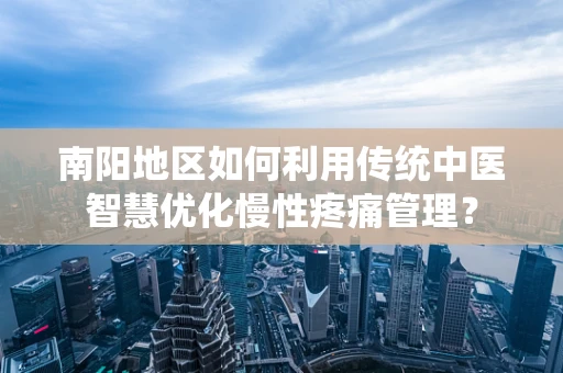 南阳地区如何利用传统中医智慧优化慢性疼痛管理？