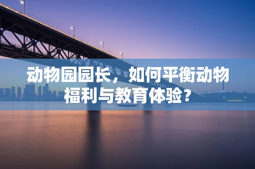 动物园园长，如何平衡动物福利与教育体验？