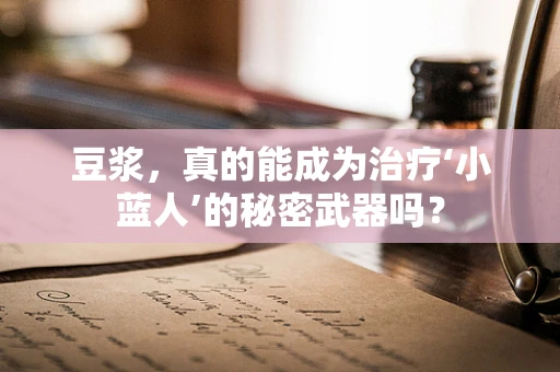 豆浆，真的能成为治疗‘小蓝人’的秘密武器吗？