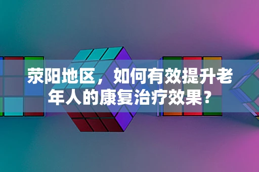 荥阳地区，如何有效提升老年人的康复治疗效果？