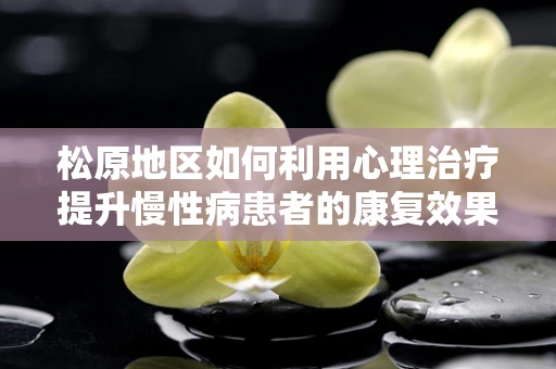 松原地区如何利用心理治疗提升慢性病患者的康复效果？